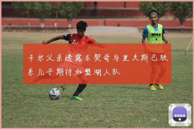 卡尔父亲透露东契奇与里夫斯已联系儿子期待加盟湖人队