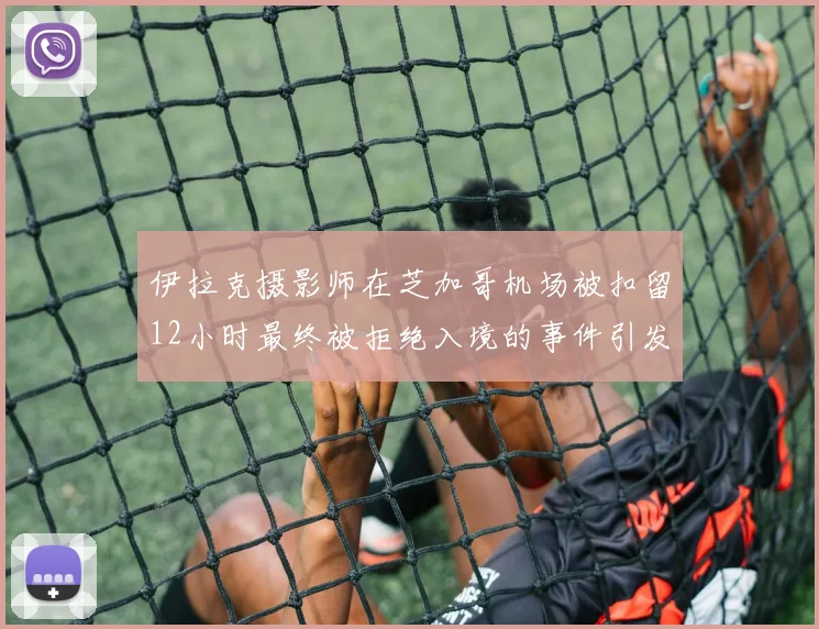 伊拉克摄影师在芝加哥机场被扣留12小时最终被拒绝入境的事件引发关注