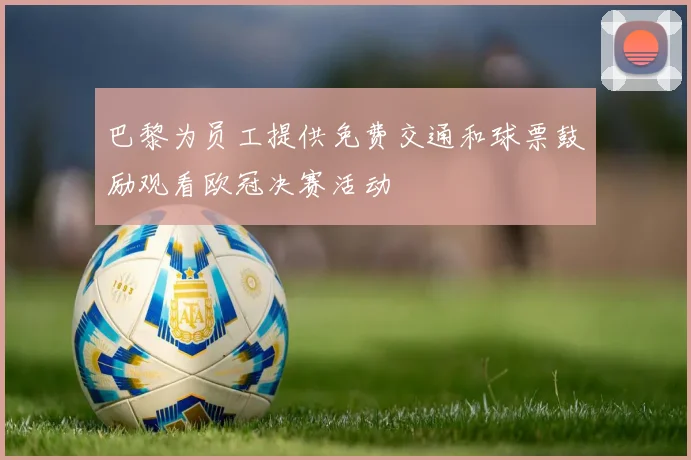 巴黎为员工提供免费交通和球票鼓励观看欧冠决赛活动