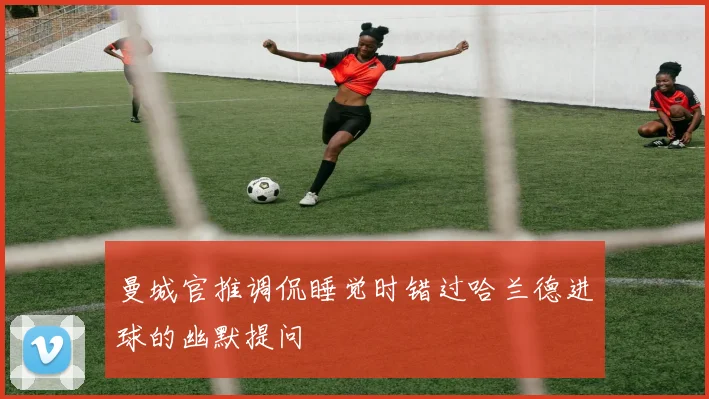 曼城官推调侃睡觉时错过哈兰德进球的幽默提问