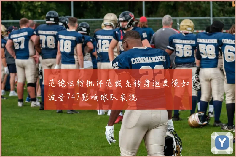 范德法特批评范戴克转身速度慢如波音747影响球队表现