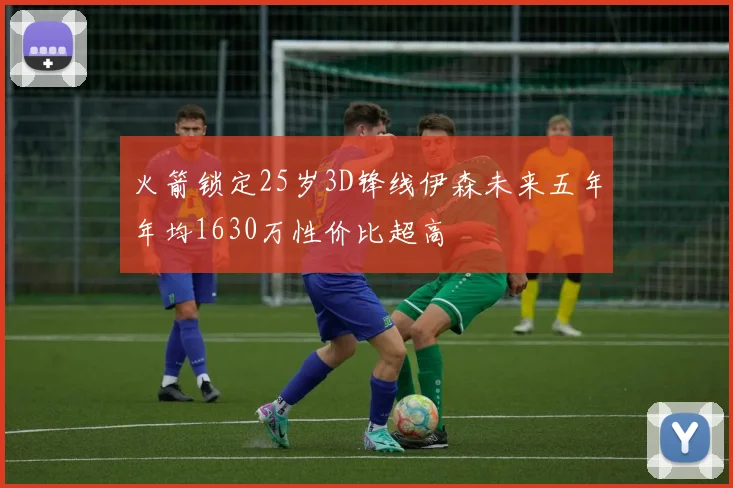 火箭锁定25岁3D锋线伊森未来五年年均1630万性价比超高