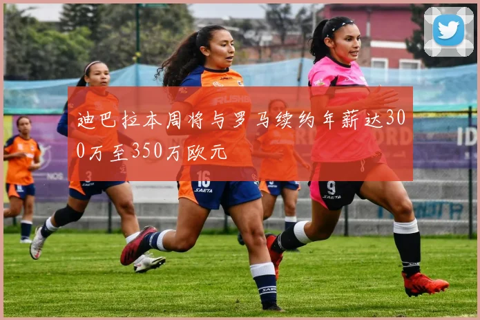 迪巴拉本周将与罗马续约年薪达300万至350万欧元
