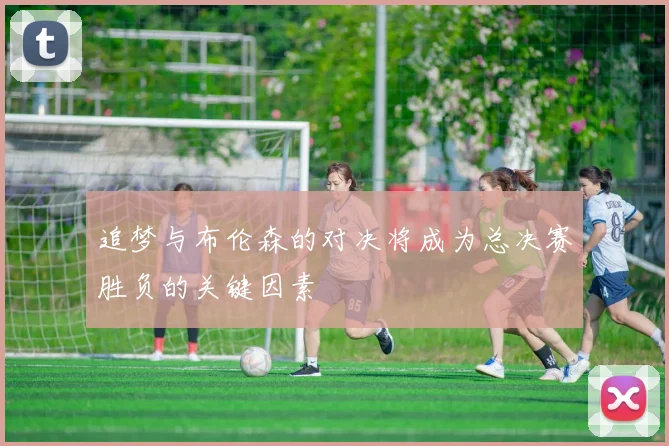 追梦与布伦森的对决将成为总决赛胜负的关键因素