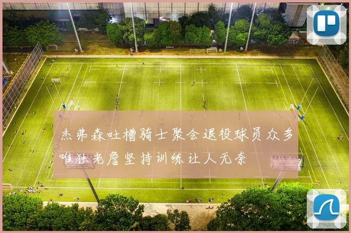 杰弗森吐槽骑士聚会退役球员众多唯独老詹坚持训练让人无奈
