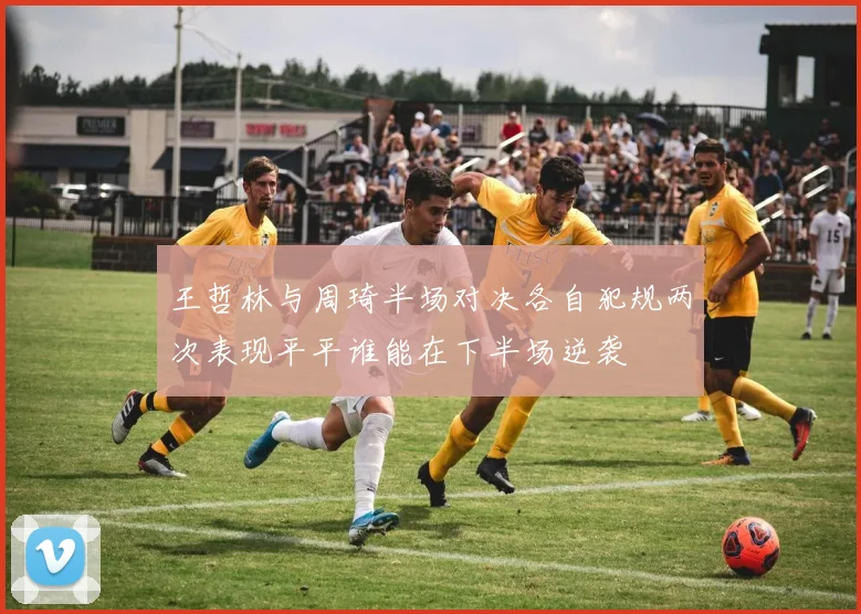 王哲林与周琦半场对决各自犯规两次表现平平谁能在下半场逆袭