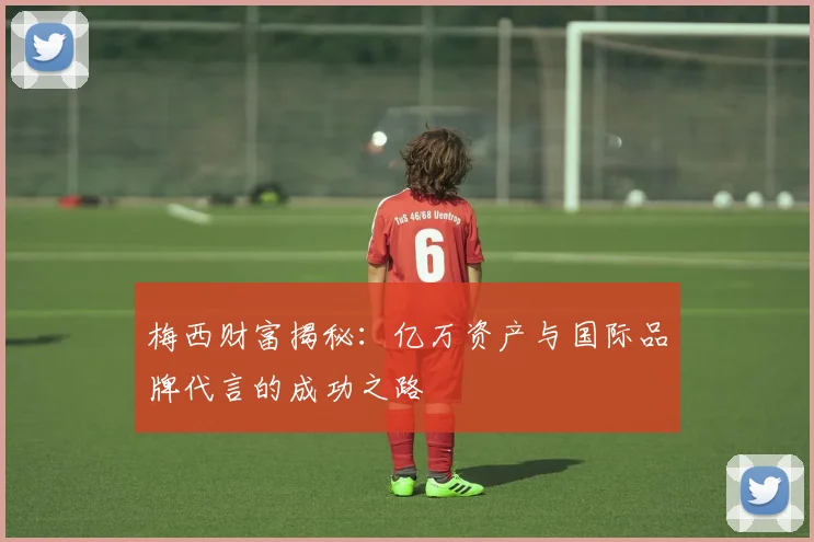 梅西财富揭秘：亿万资产与国际品牌代言的成功之路